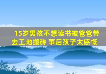 15岁男孩不想读书被爸爸带去工地搬砖 事后孩子太感慨